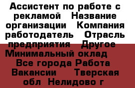 Ассистент по работе с рекламой › Название организации ­ Компания-работодатель › Отрасль предприятия ­ Другое › Минимальный оклад ­ 1 - Все города Работа » Вакансии   . Тверская обл.,Нелидово г.